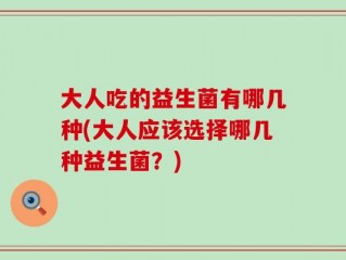大人吃的益生菌有哪几种(大人应该选择哪几种益生菌？)