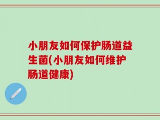 小朋友如何保护肠道益生菌(小朋友如何维护肠道健康)
