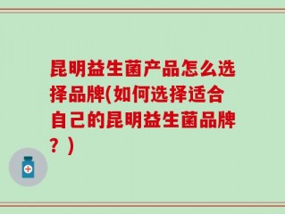 昆明益生菌产品怎么选择品牌(如何选择适合自己的昆明益生菌品牌？)