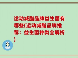 运动减脂品牌益生菌有哪些(运动减脂品牌推荐：益生菌种类全解析)