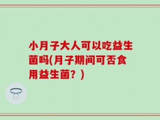 小月子大人可以吃益生菌吗(月子期间可否食用益生菌？)