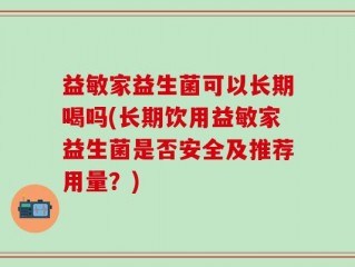 益敏家益生菌可以长期喝吗(长期饮用益敏家益生菌是否安全及推荐用量？)