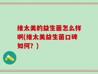维太美的益生菌怎么样啊(维太美益生菌口碑如何？)