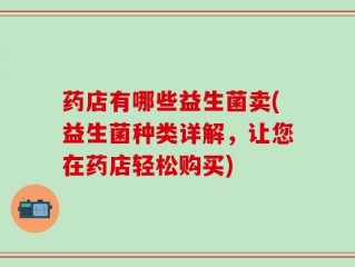 药店有哪些益生菌卖(益生菌种类详解，让您在药店轻松购买)