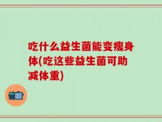 吃什么益生菌能变瘦身体(吃这些益生菌可助减体重)