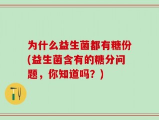 为什么益生菌都有糖份(益生菌含有的糖分问题，你知道吗？)