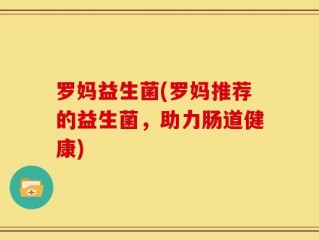罗妈益生菌(罗妈推荐的益生菌，助力肠道健康)