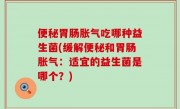 便秘胃肠胀气吃哪种益生菌(缓解便秘和胃肠胀气：适宜的益生菌是哪个？)