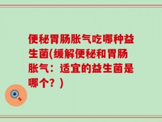 便秘胃肠胀气吃哪种益生菌(缓解便秘和胃肠胀气：适宜的益生菌是哪个？)