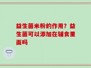 益生菌米粉的作用？益生菌可以添加在辅食里面吗