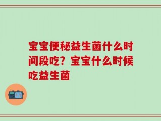 宝宝便秘益生菌什么时间段吃？宝宝什么时候吃益生菌
