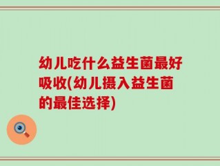 幼儿吃什么益生菌最好吸收(幼儿摄入益生菌的最佳选择)