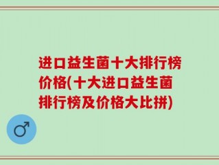 进口益生菌十大排行榜价格(十大进口益生菌排行榜及价格大比拼)