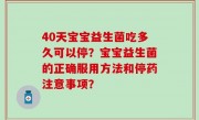 40天宝宝益生菌吃多久可以停？宝宝益生菌的正确服用方法和停药注意事项？