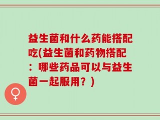 益生菌和什么药能搭配吃(益生菌和药物搭配：哪些药品可以与益生菌一起服用？)