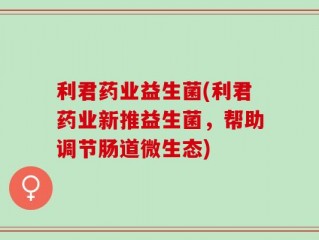 利君药业益生菌(利君药业新推益生菌，帮助调节肠道微生态)
