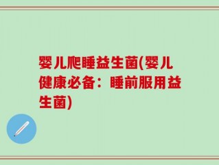 婴儿爬睡益生菌(婴儿健康必备：睡前服用益生菌)