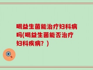 喝益生菌能治疗妇科病吗(喝益生菌能否治疗妇科疾病？)