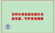 怎样补身体益生菌补充益生菌，守护身体健康