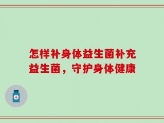 怎样补身体益生菌补充益生菌，守护身体健康