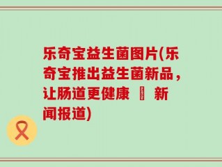 乐奇宝益生菌图片(乐奇宝推出益生菌新品，让肠道更健康 – 新闻报道)