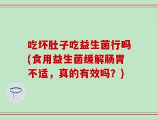 吃坏肚子吃益生菌行吗(食用益生菌缓解肠胃不适，真的有效吗？)