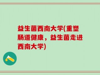 益生菌西南大学(重塑肠道健康，益生菌走进西南大学)