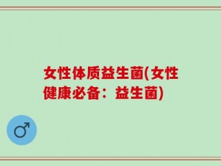 女性体质益生菌(女性健康必备：益生菌)