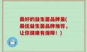 最好的益生菌品牌是(最佳益生菌品牌推荐，让你健康有保障！)