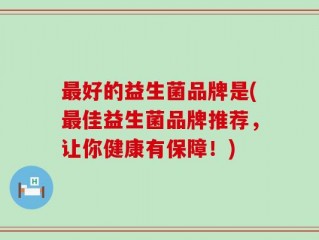最好的益生菌品牌是(最佳益生菌品牌推荐，让你健康有保障！)