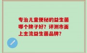 专治儿童便秘的益生菌哪个牌子好？评测市面上主流益生菌品牌？