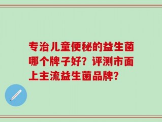 专治儿童便秘的益生菌哪个牌子好？评测市面上主流益生菌品牌？