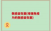 傲感益生菌(增强免疫力的傲感益生菌)