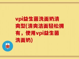 vpi益生菌洗面奶清爽型(清爽洁面轻松拥有，使用vpi益生菌洗面奶)