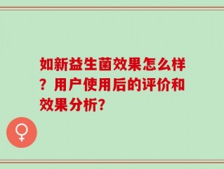 如新益生菌效果怎么样？用户使用后的评价和效果分析？