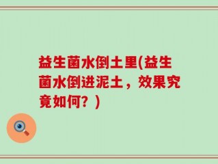 益生菌水倒土里(益生菌水倒进泥土，效果究竟如何？)