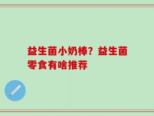 益生菌小奶棒？益生菌零食有啥推荐