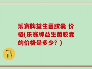 乐赛牌益生菌胶囊 价格(乐赛牌益生菌胶囊的价格是多少？)