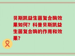 贝斯凯益生菌复合酶效果如何？科普贝斯凯益生菌复合酶的作用和效果？
