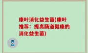 康叶消化益生菌(康叶推荐：提高肠道健康的消化益生菌)