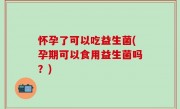 怀孕了可以吃益生菌(孕期可以食用益生菌吗？)
