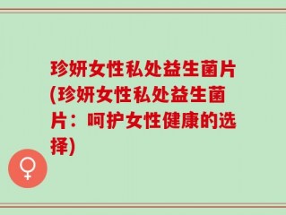 珍妍女性私处益生菌片(珍妍女性私处益生菌片：呵护女性健康的选择)