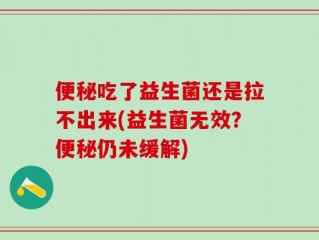 便秘吃了益生菌还是拉不出来(益生菌无效？便秘仍未缓解)