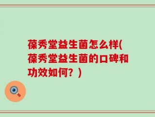 葆秀堂益生菌怎么样(葆秀堂益生菌的口碑和功效如何？)