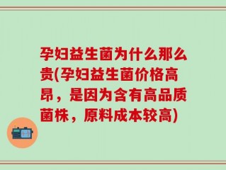孕妇益生菌为什么那么贵(孕妇益生菌价格高昂，是因为含有高品质菌株，原料成本较高)
