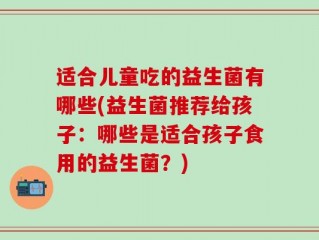 适合儿童吃的益生菌有哪些(益生菌推荐给孩子：哪些是适合孩子食用的益生菌？)