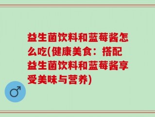 益生菌饮料和蓝莓酱怎么吃(健康美食：搭配益生菌饮料和蓝莓酱享受美味与营养)