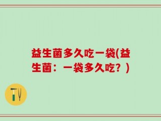 益生菌多久吃一袋(益生菌：一袋多久吃？)