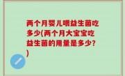 两个月婴儿喂益生菌吃多少(两个月大宝宝吃益生菌的用量是多少？)