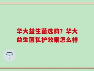华大益生菌选购？华大益生菌私护效果怎么样